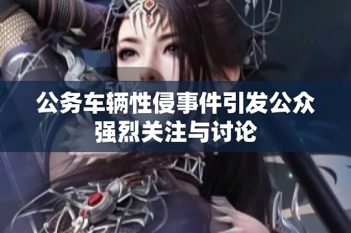 公务车辆性侵事件引发公众强烈关注与讨论