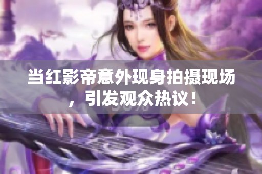 当红影帝意外现身拍摄现场，引发观众热议！