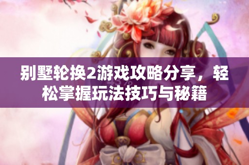 别墅轮换2游戏攻略分享，轻松掌握玩法技巧与秘籍