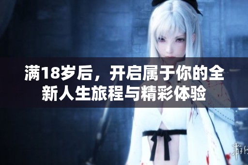 满18岁后，开启属于你的全新人生旅程与精彩体验