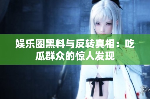 娱乐圈黑料与反转真相：吃瓜群众的惊人发现