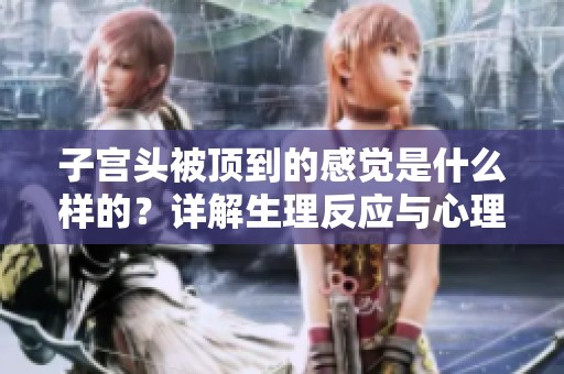 子宫头被顶到的感觉是什么样的？详解生理反应与心理体验