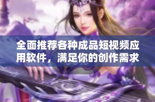 全面推荐各种成品短视频应用软件，满足你的创作需求