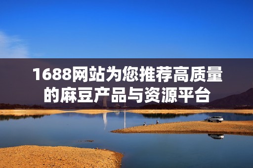 1688网站为您推荐高质量的麻豆产品与资源平台