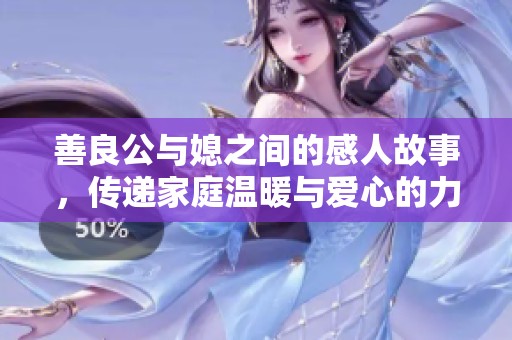 善良公与媳之间的感人故事，传递家庭温暖与爱心的力量