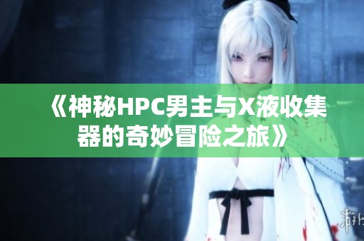 《神秘HPC男主与X液收集器的奇妙冒险之旅》