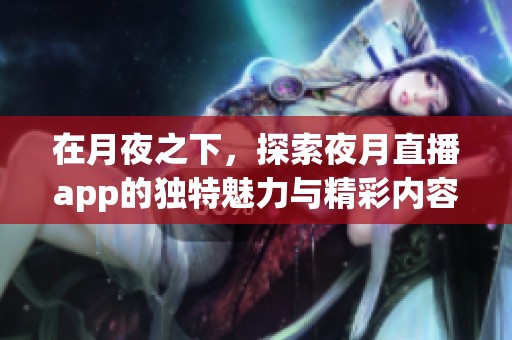 在月夜之下，探索夜月直播app的独特魅力与精彩内容