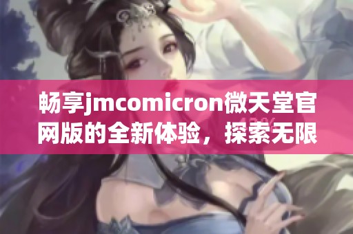 畅享jmcomicron微天堂官网版的全新体验，探索无限可能