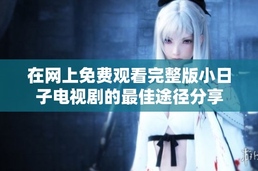在网上免费观看完整版小日子电视剧的最佳途径分享