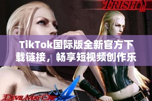 TikTok国际版全新官方下载链接，畅享短视频创作乐趣