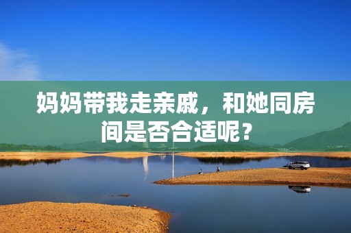 妈妈带我走亲戚，和她同房间是否合适呢？