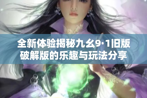 全新体验揭秘九幺9·1旧版破解版的乐趣与玩法分享