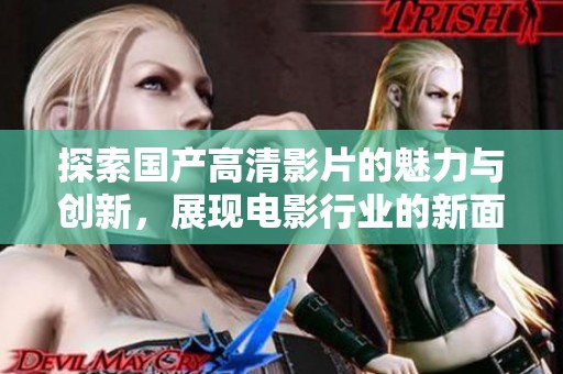 探索国产高清影片的魅力与创新，展现电影行业的新面貌