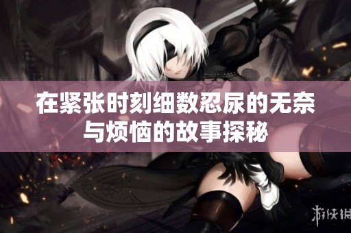 在紧张时刻细数忍尿的无奈与烦恼的故事探秘