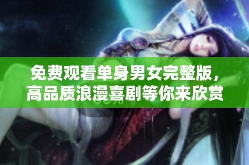 免费观看单身男女完整版，高品质浪漫喜剧等你来欣赏！
