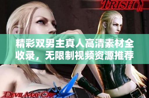 精彩双男主真人高清素材全收录，无限制视频资源推荐