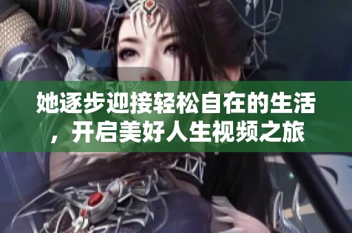 她逐步迎接轻松自在的生活，开启美好人生视频之旅