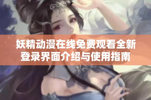 妖精动漫在线免费观看全新登录界面介绍与使用指南