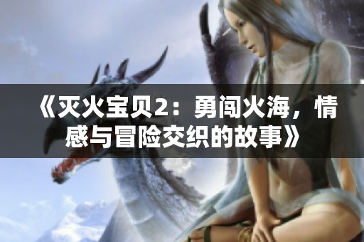 《灭火宝贝2：勇闯火海，情感与冒险交织的故事》