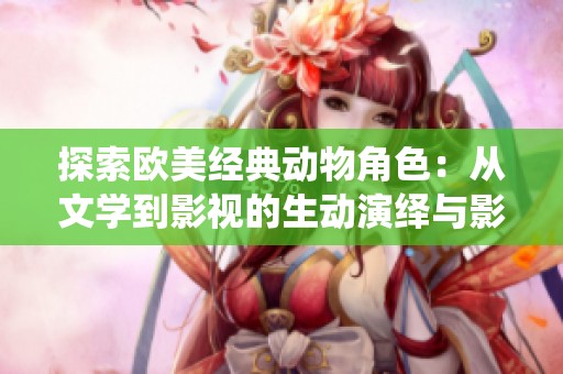 探索欧美经典动物角色：从文学到影视的生动演绎与影响
