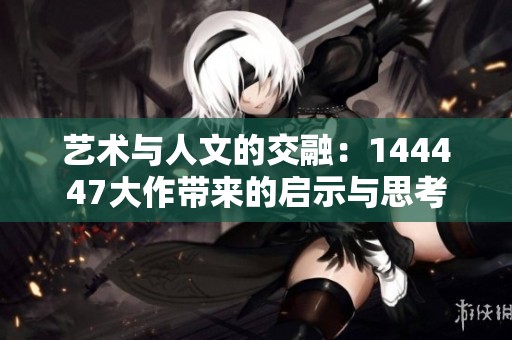 艺术与人文的交融：144447大作带来的启示与思考