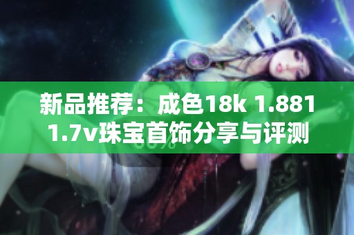 新品推荐：成色18k 1.8811.7v珠宝首饰分享与评测