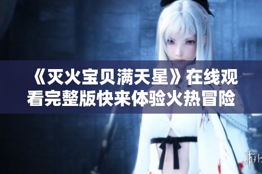 《灭火宝贝满天星》在线观看完整版快来体验火热冒险！