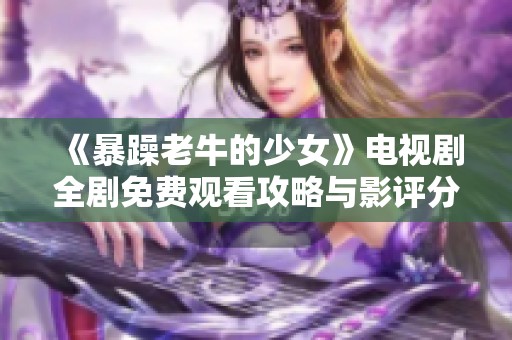 《暴躁老牛的少女》电视剧全剧免费观看攻略与影评分析