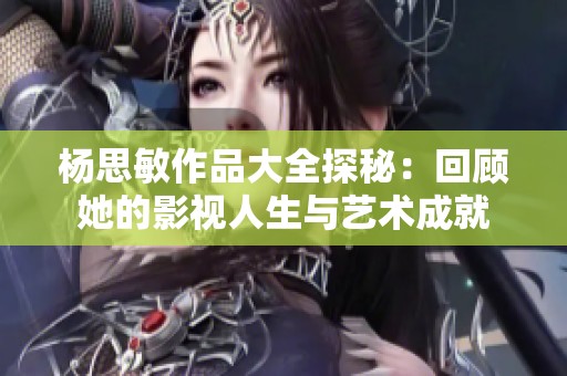 杨思敏作品大全探秘：回顾她的影视人生与艺术成就