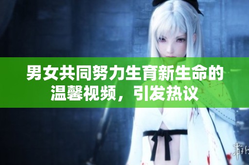 男女共同努力生育新生命的温馨视频，引发热议