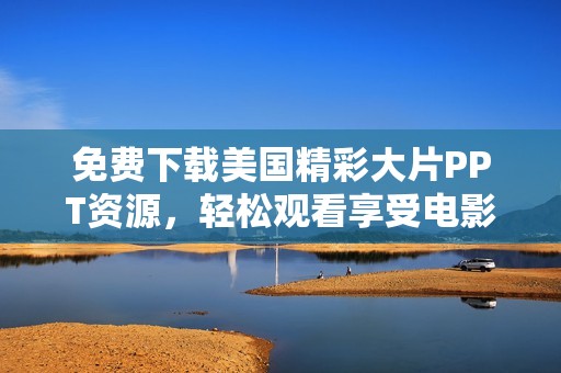 免费下载美国精彩大片PPT资源，轻松观看享受电影魅力