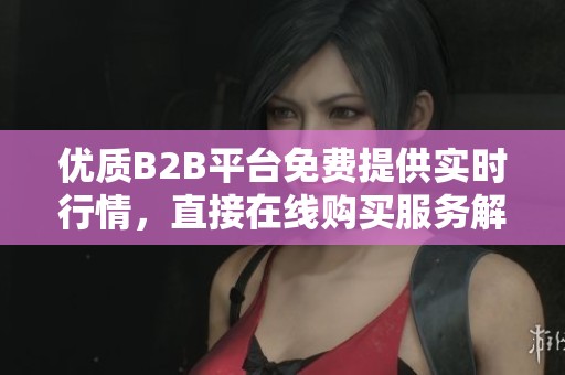 优质B2B平台免费提供实时行情，直接在线购买服务解析