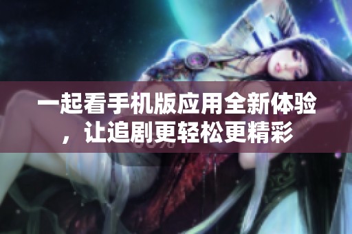 一起看手机版应用全新体验，让追剧更轻松更精彩