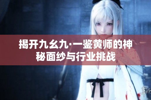 揭开九幺九·一鉴黄师的神秘面纱与行业挑战