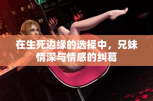 在生死边缘的选择中，兄妹情深与情感的纠葛