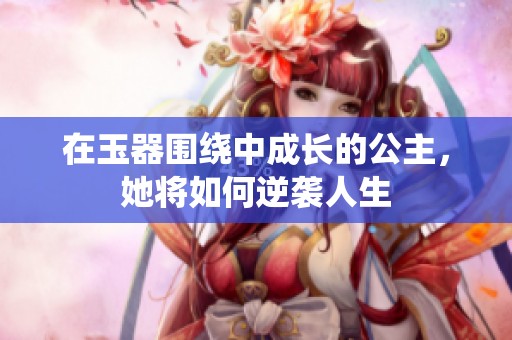 在玉器围绕中成长的公主，她将如何逆袭人生