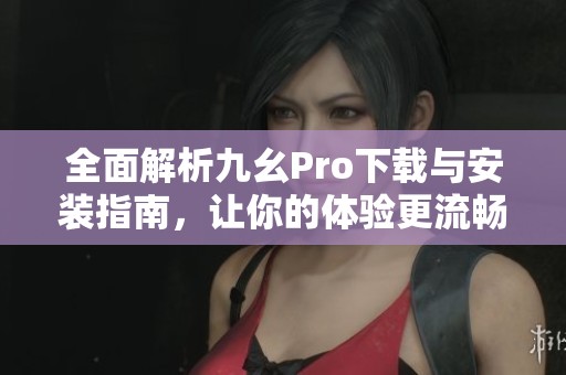 全面解析九幺Pro下载与安装指南，让你的体验更流畅