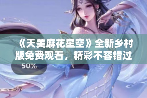 《天美麻花星空》全新乡村版免费观看，精彩不容错过！