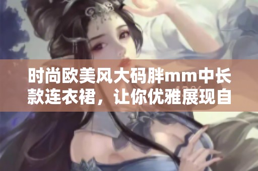 时尚欧美风大码胖mm中长款连衣裙，让你优雅展现自我魅力