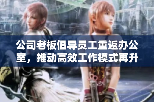 公司老板倡导员工重返办公室，推动高效工作模式再升级