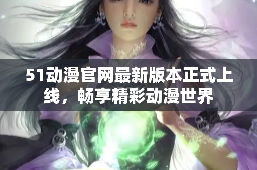51动漫官网最新版本正式上线，畅享精彩动漫世界