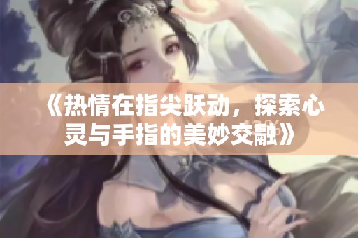 《热情在指尖跃动，探索心灵与手指的美妙交融》
