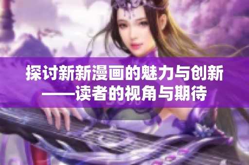 探讨新新漫画的魅力与创新——读者的视角与期待