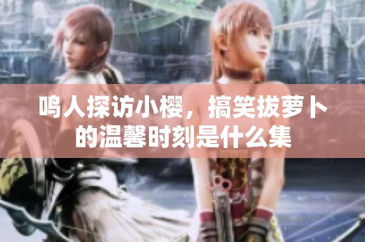 鸣人探访小樱，搞笑拔萝卜的温馨时刻是什么集