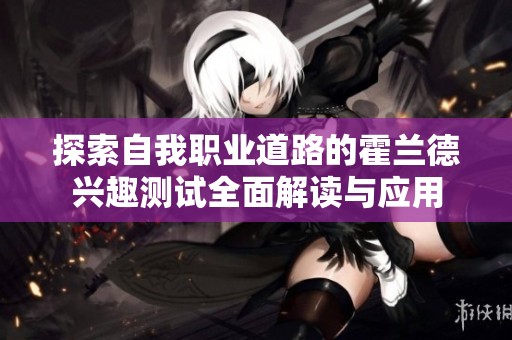 探索自我职业道路的霍兰德兴趣测试全面解读与应用