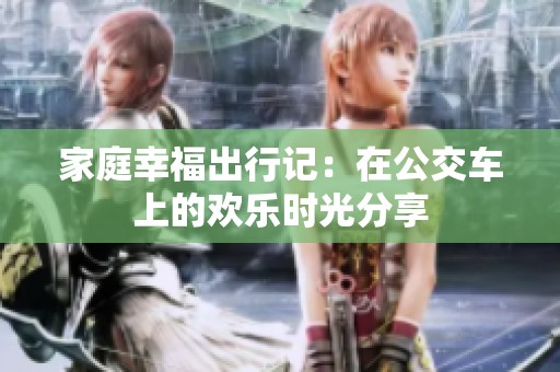 家庭幸福出行记：在公交车上的欢乐时光分享