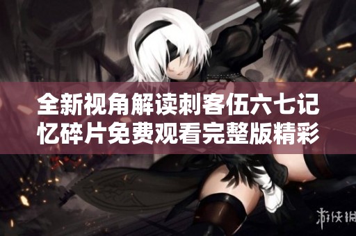 全新视角解读刺客伍六七记忆碎片免费观看完整版精彩内容