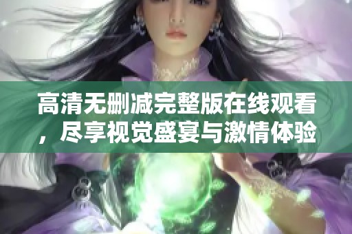 高清无删减完整版在线观看，尽享视觉盛宴与激情体验
