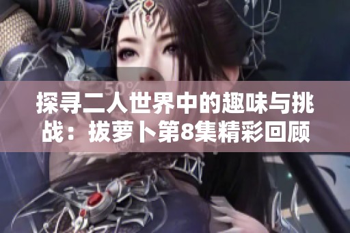 探寻二人世界中的趣味与挑战：拔萝卜第8集精彩回顾