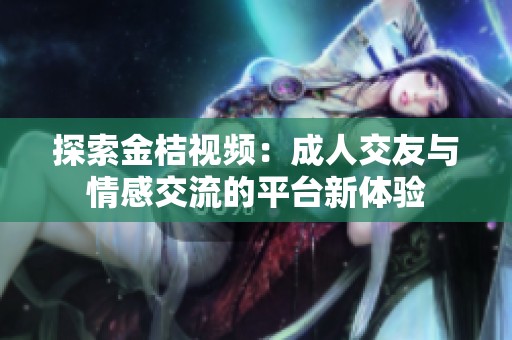 探索金桔视频：成人交友与情感交流的平台新体验